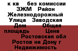 3 к.кв.   без комиссии  ЗЖМ › Район ­ Железнодорожный › Улица ­ Заводская › Дом ­ 35 › Общая площадь ­ 61 › Цена ­ 2 344 650 - Ростовская обл., Ростов-на-Дону г. Недвижимость » Квартиры продажа   